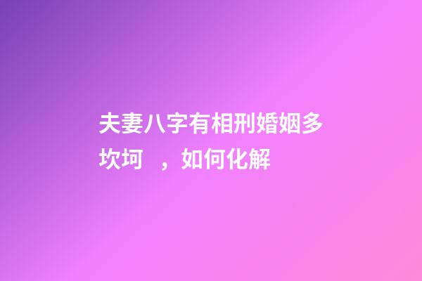 夫妻八字有相刑婚姻多坎坷，如何化解